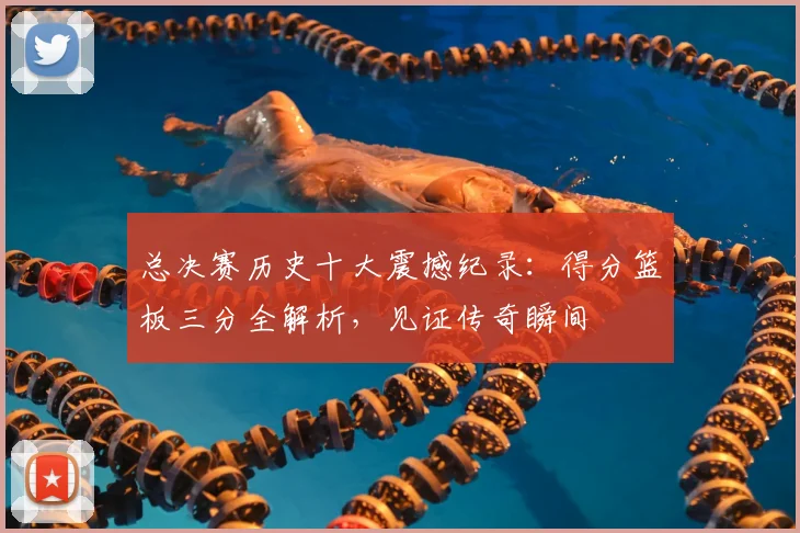 总决赛历史十大震撼纪录：得分篮板三分全解析，见证传奇瞬间