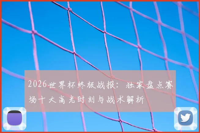 2026世界杯终极战报：独家盘点赛场十大高光时刻与战术解析