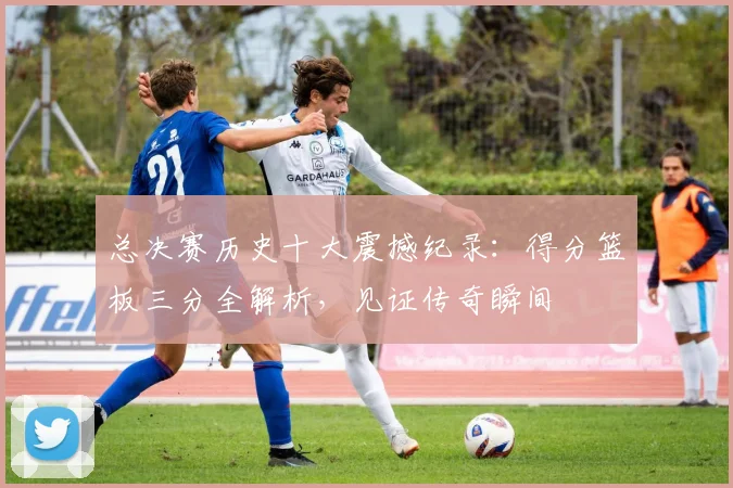 总决赛历史十大震撼纪录：得分篮板三分全解析，见证传奇瞬间