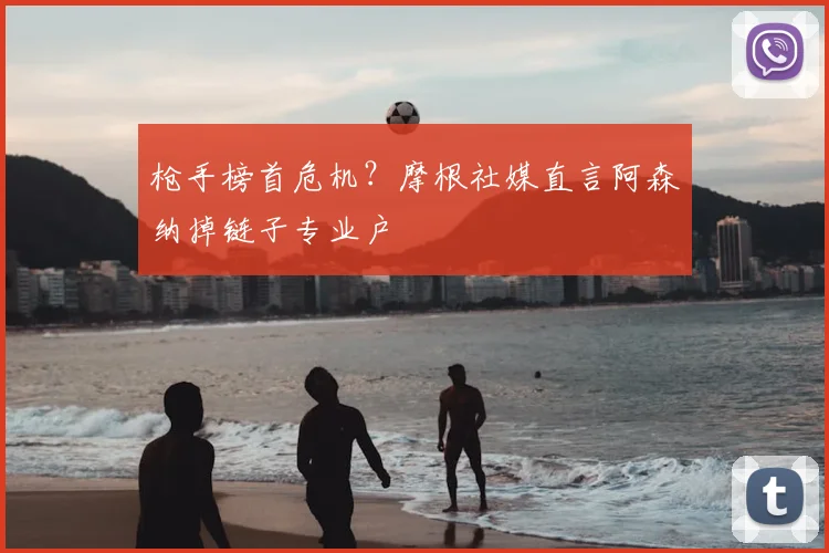 枪手榜首危机？摩根社媒直言阿森纳掉链子专业户