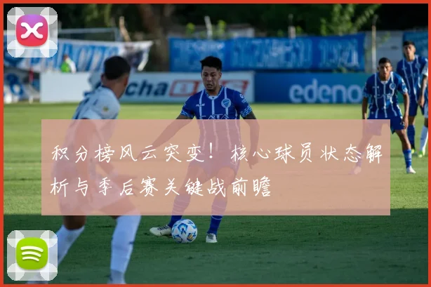 积分榜风云突变！核心球员状态解析与季后赛关键战前瞻