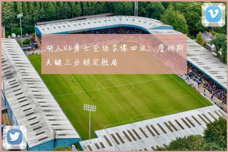 湖人vs勇士全场录像回放：詹姆斯关键三分锁定胜局