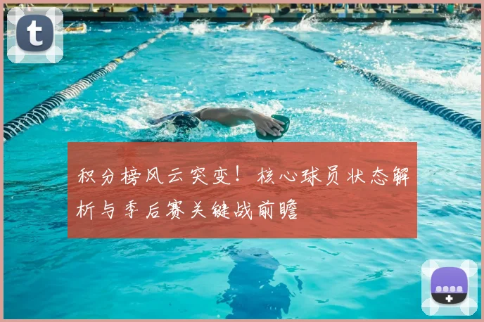 积分榜风云突变!核心球员状态解析与季后赛关键战前瞻