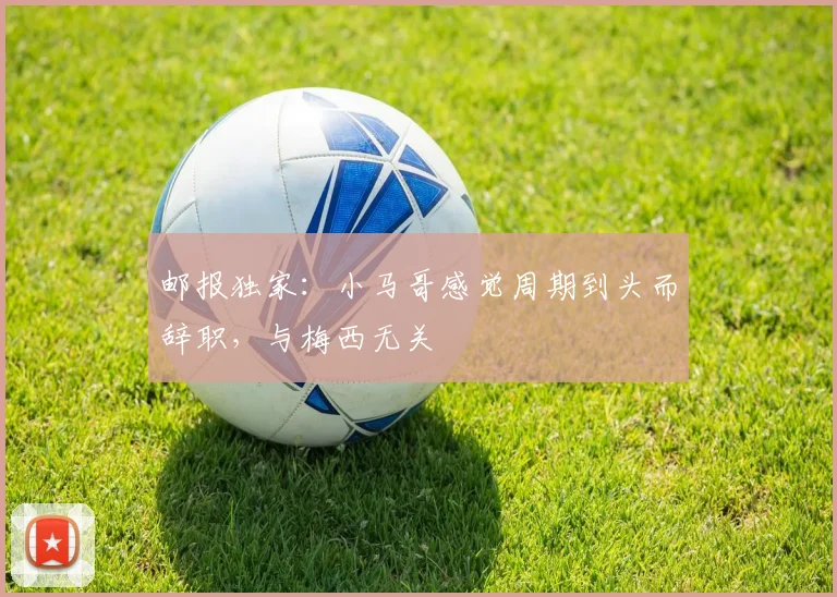邮报独家：小马哥感觉周期到头而辞职，与梅西无关