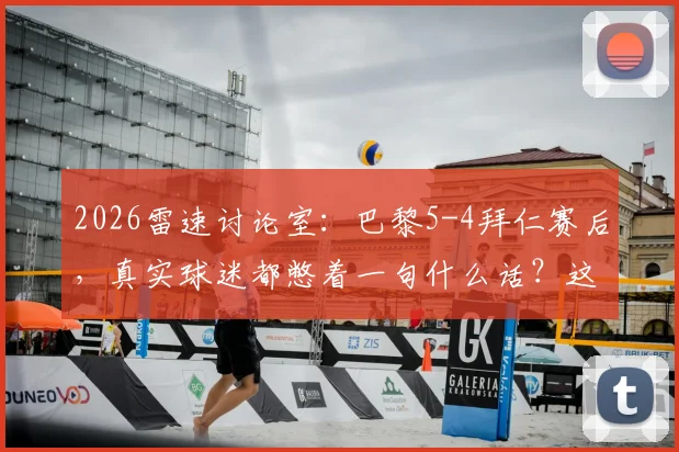 2026雷速讨论室：巴黎5-4拜仁赛后，真实球迷都憋着一句什么话？这几种感受太典型