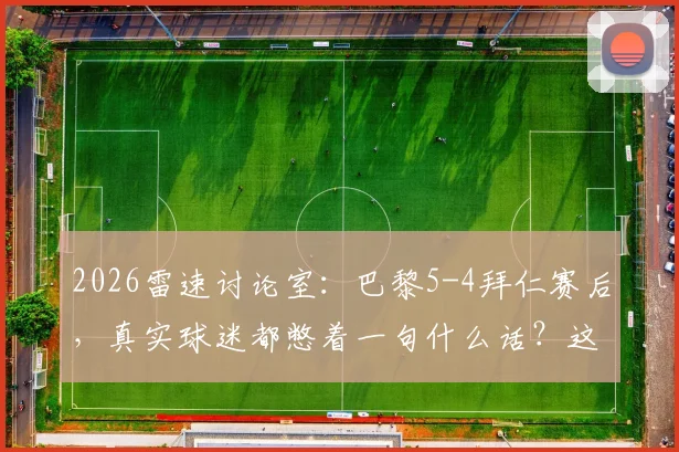 2026雷速讨论室：巴黎5-4拜仁赛后，真实球迷都憋着一句什么话？这几种感受太典型