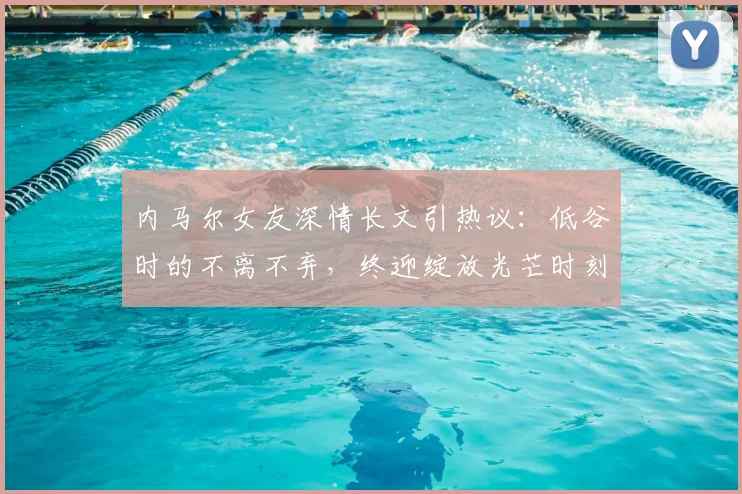 内马尔女友深情长文引热议：低谷时的不离不弃，终迎绽放光芒时刻