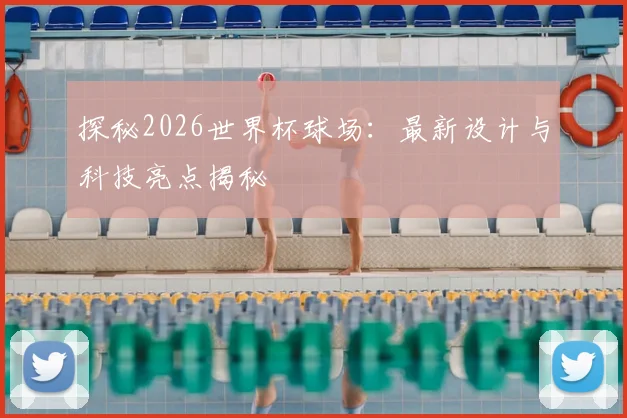 探秘2026世界杯球场：最新设计与科技亮点揭秘