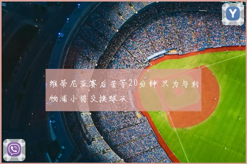 维蒂尼亚赛后苦等20分钟 只为与利物浦小将交换球衣