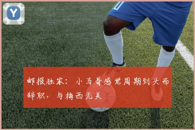 邮报独家：小马哥感觉周期到头而辞职，与梅西无关