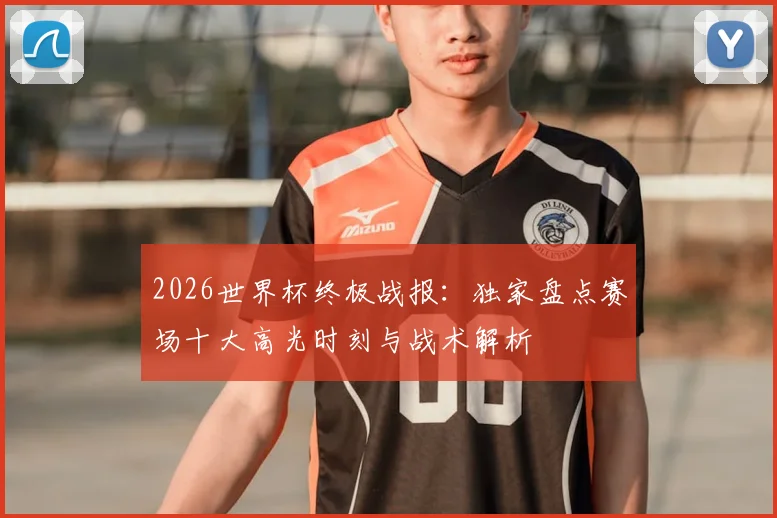 2026世界杯终极战报：独家盘点赛场十大高光时刻与战术解析
