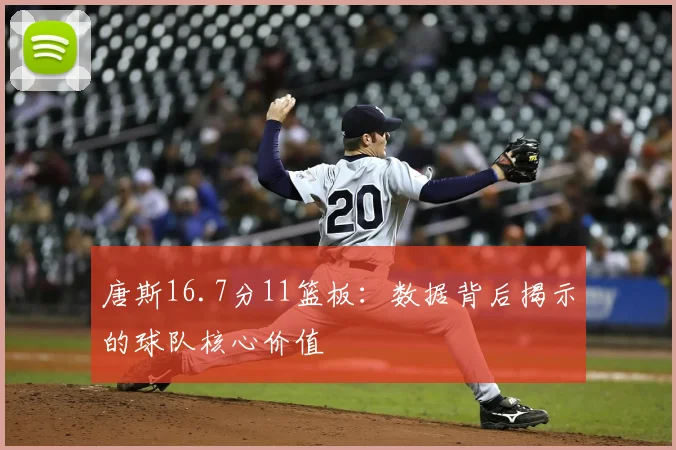 唐斯16.7分11篮板：数据背后揭示的球队核心价值