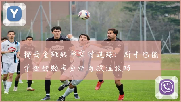梅西金靴赔率实时追踪：新手也能学会的赔率分析与投注技巧