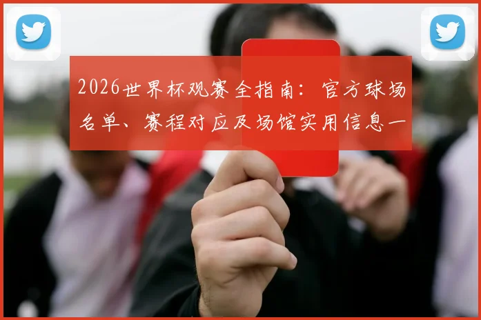 2026世界杯观赛全指南:官方球场名单、赛程对应及场馆实用信息一览